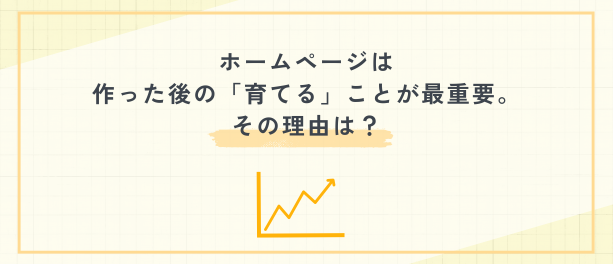 ホームページは作った後の「育てる」ことが最重要。その理由は？